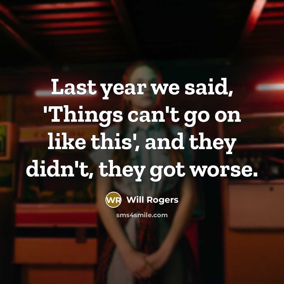 “Last year we said, 'Things can't go on like this', and they didn't, they got worse.” quote by Will Rogers