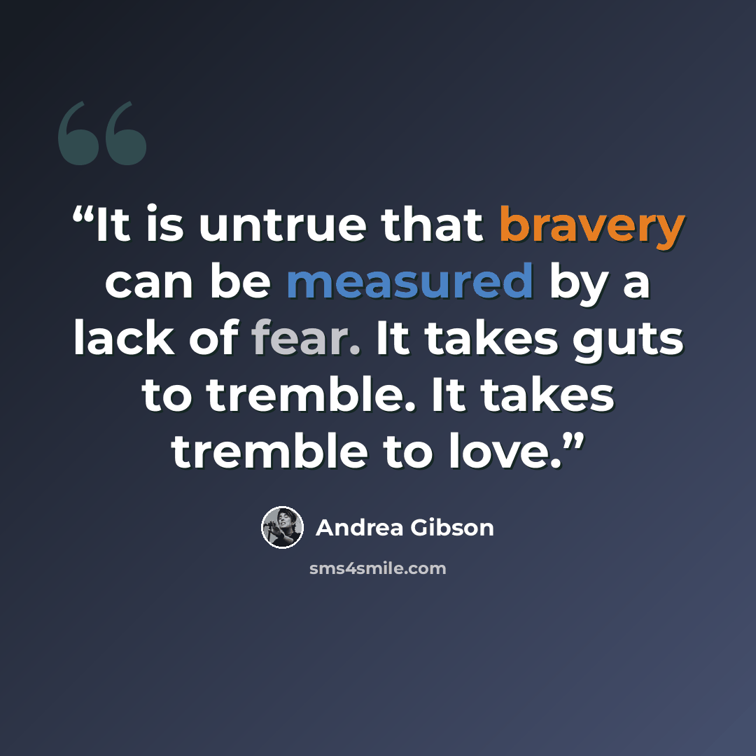 “It is untrue that bravery can be measured by a lack of fear. It takes guts to tremble. It takes tremble to love.” quote by Andrea Gibson