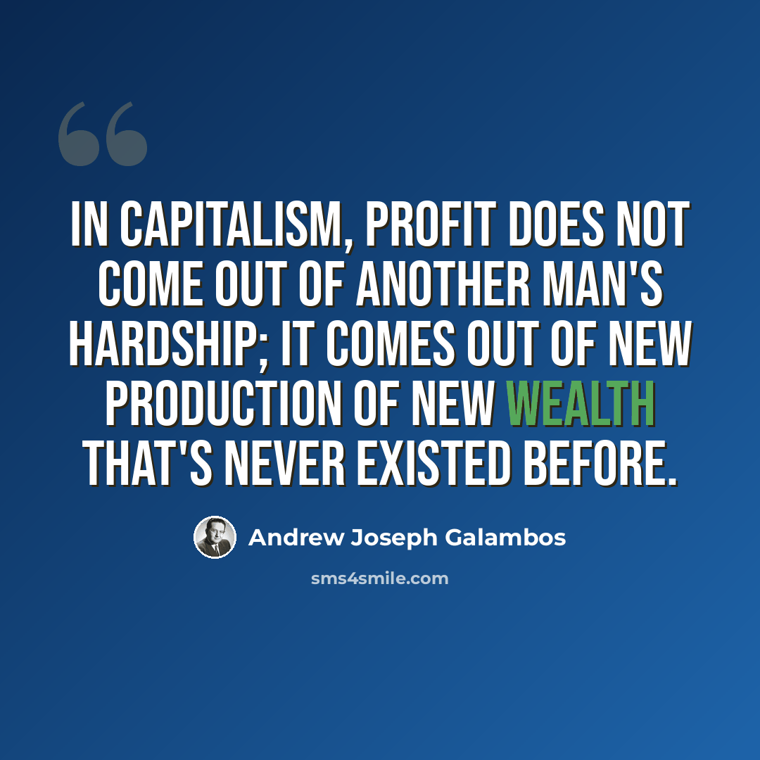 “In capitalism, profit does not come out of another man's hardship; it comes out of new production of new wealth that's never existed before.” quote by Andrew Joseph Galambos
