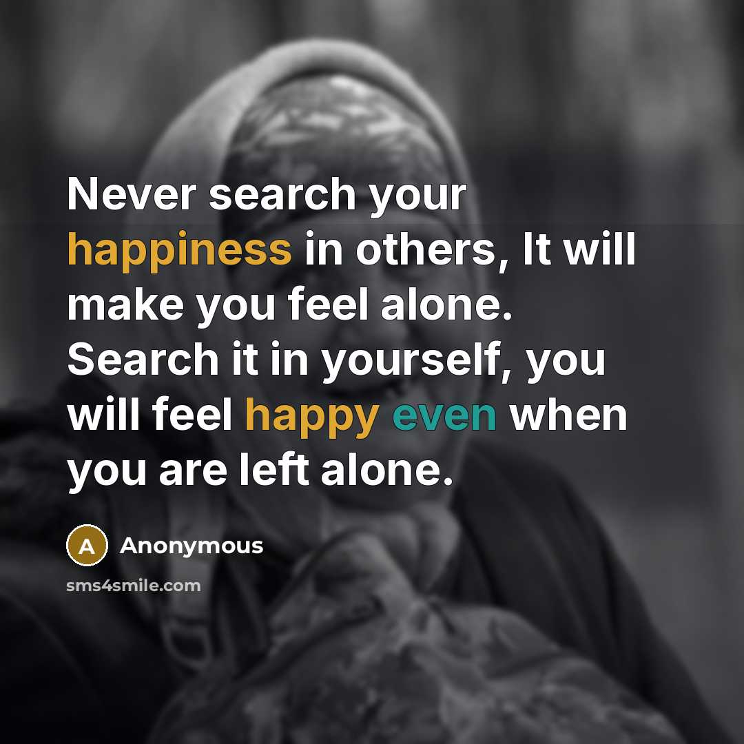 “Never search your happiness in others, It will make you feel alone. Search it in yourself, you will feel happy even when you are left alone.” quote by Anonymous