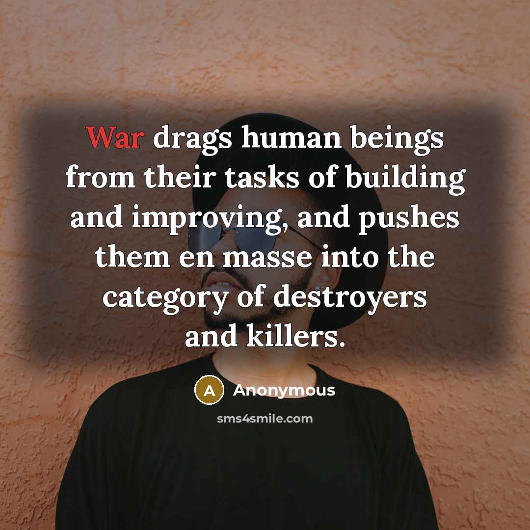 “War drags human beings from their tasks of building and improving, and pushes them en masse into the category of destroyers and killers.” quote by Anonymous