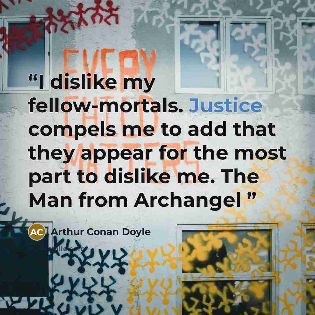 “I dislike my fellow-mortals. Justice compels me to add that they appear for the most part to dislike me. The Man from Archangel” quote by Arthur Conan Doyle