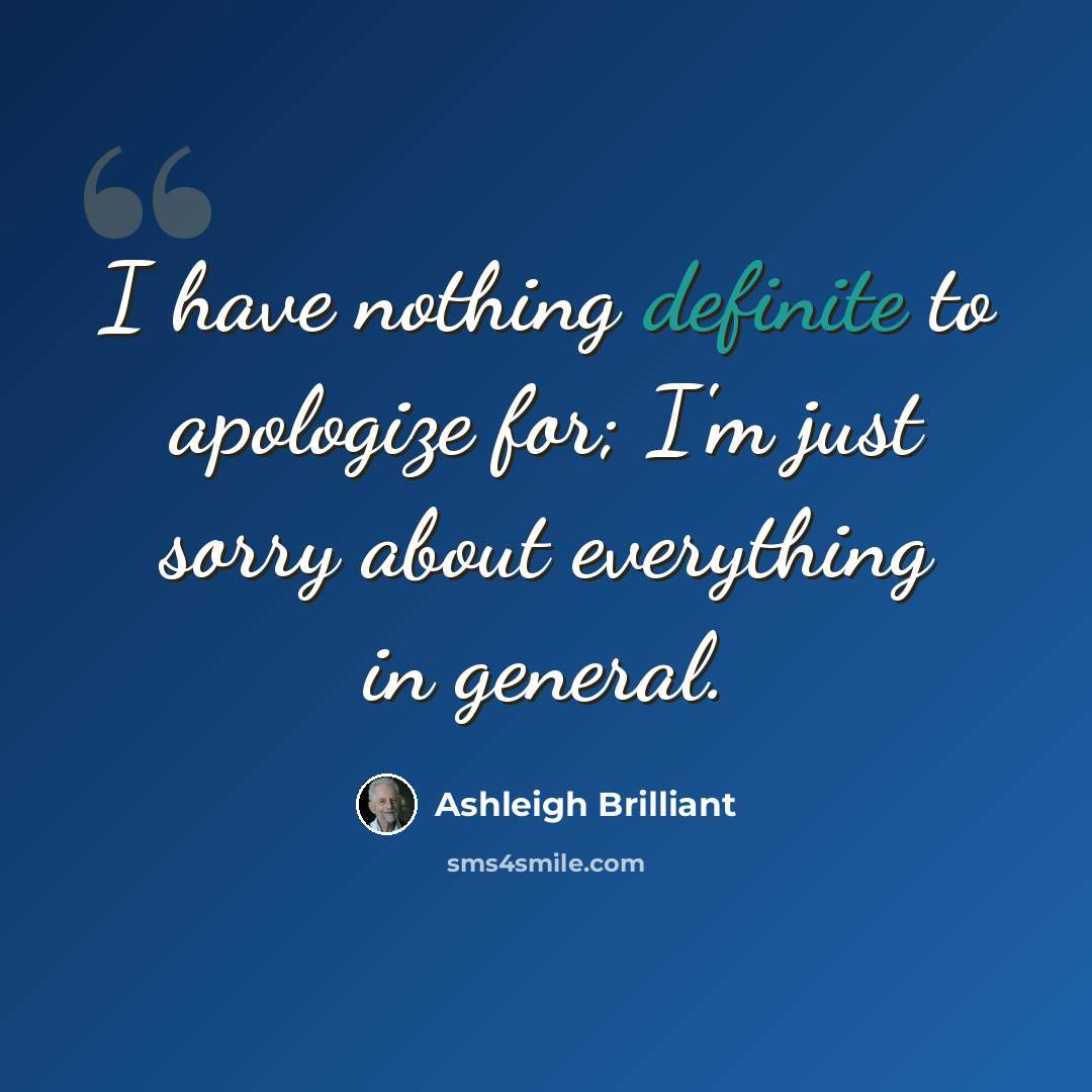 “I have nothing definite to apologize for; I'm just sorry about everything in general.” quote by Ashleigh Brilliant