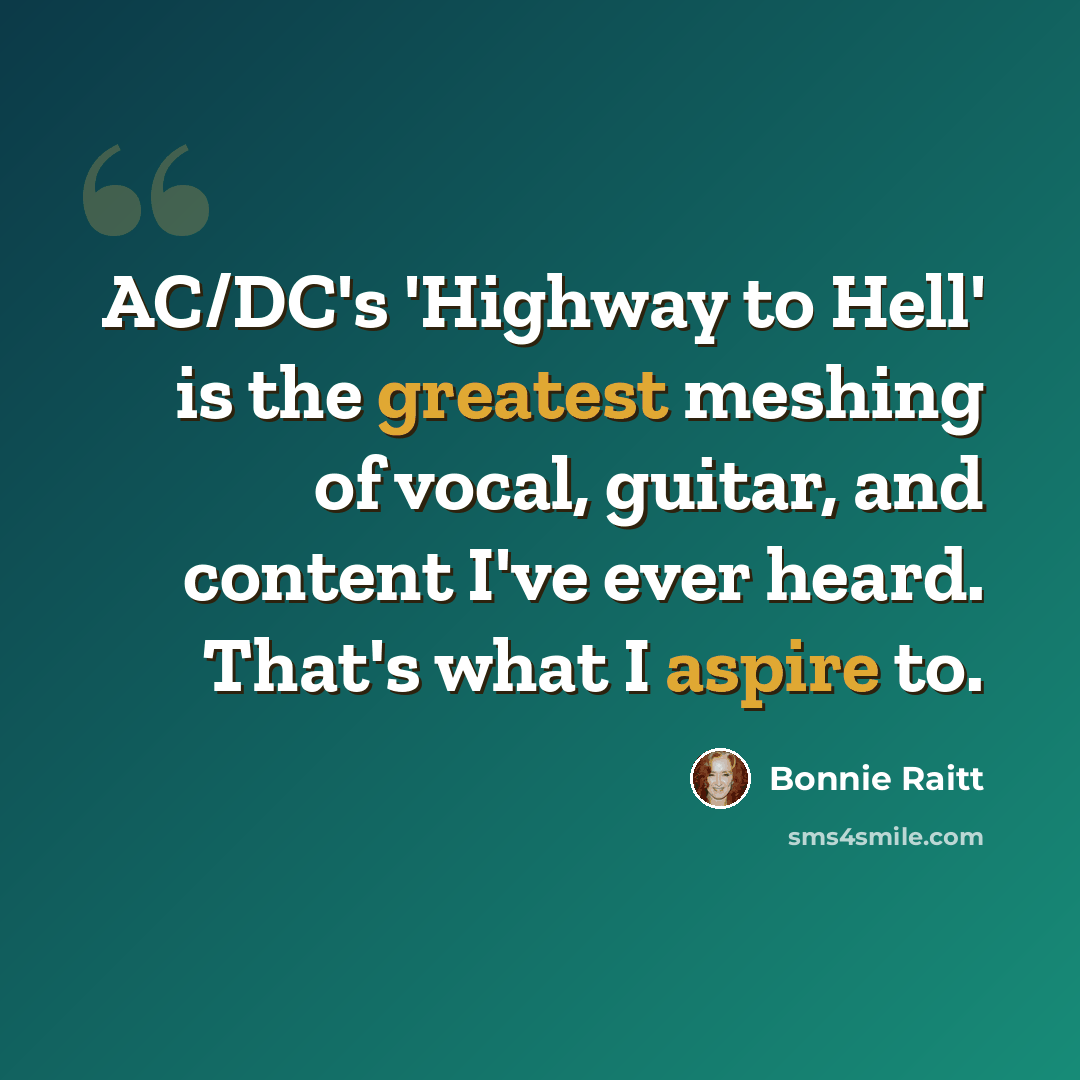 “AC/DC's 'Highway to Hell' is the greatest meshing of vocal, guitar, and content I've ever heard. That's what I aspire to.” quote by Bonnie Raitt