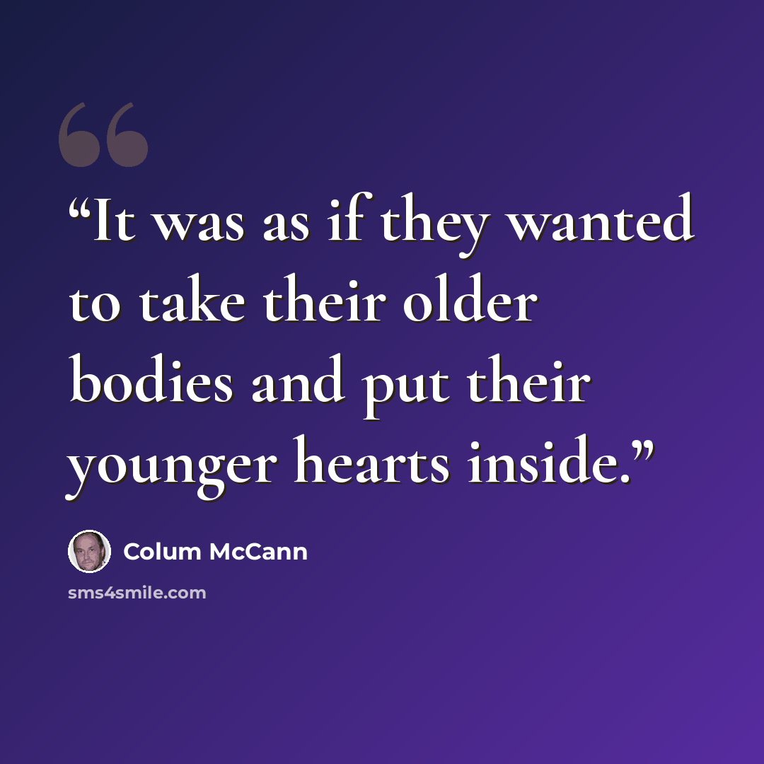 “It was as if they wanted to take their older bodies and put their younger hearts inside.” quote by Colum McCann