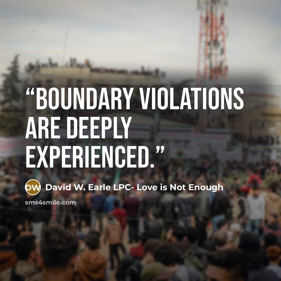 “Boundary violations are deeply experienced.” quote by David W. Earle LPC- Love is Not Enough