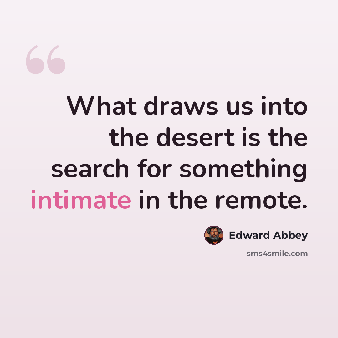 “What draws us into the desert is the search for something intimate in the remote.” quote by Edward Abbey
