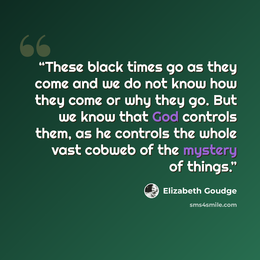 “These black times go as they come and we do not know how they come or why they go. But we know that God controls them, as he controls the whole vast cobweb of the mystery of things.” quote by Elizabeth Goudge