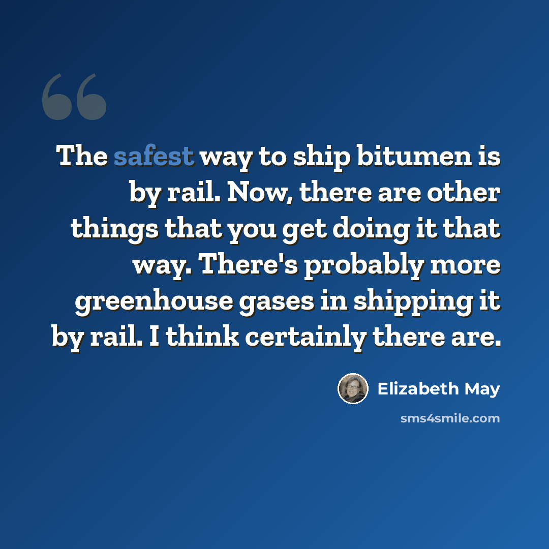 “The safest way to ship bitumen is by rail. Now, there are other things that you get doing it that way. There's probably more greenhouse gases in shipping it by rail. I think certainly there are.” quote by Elizabeth May