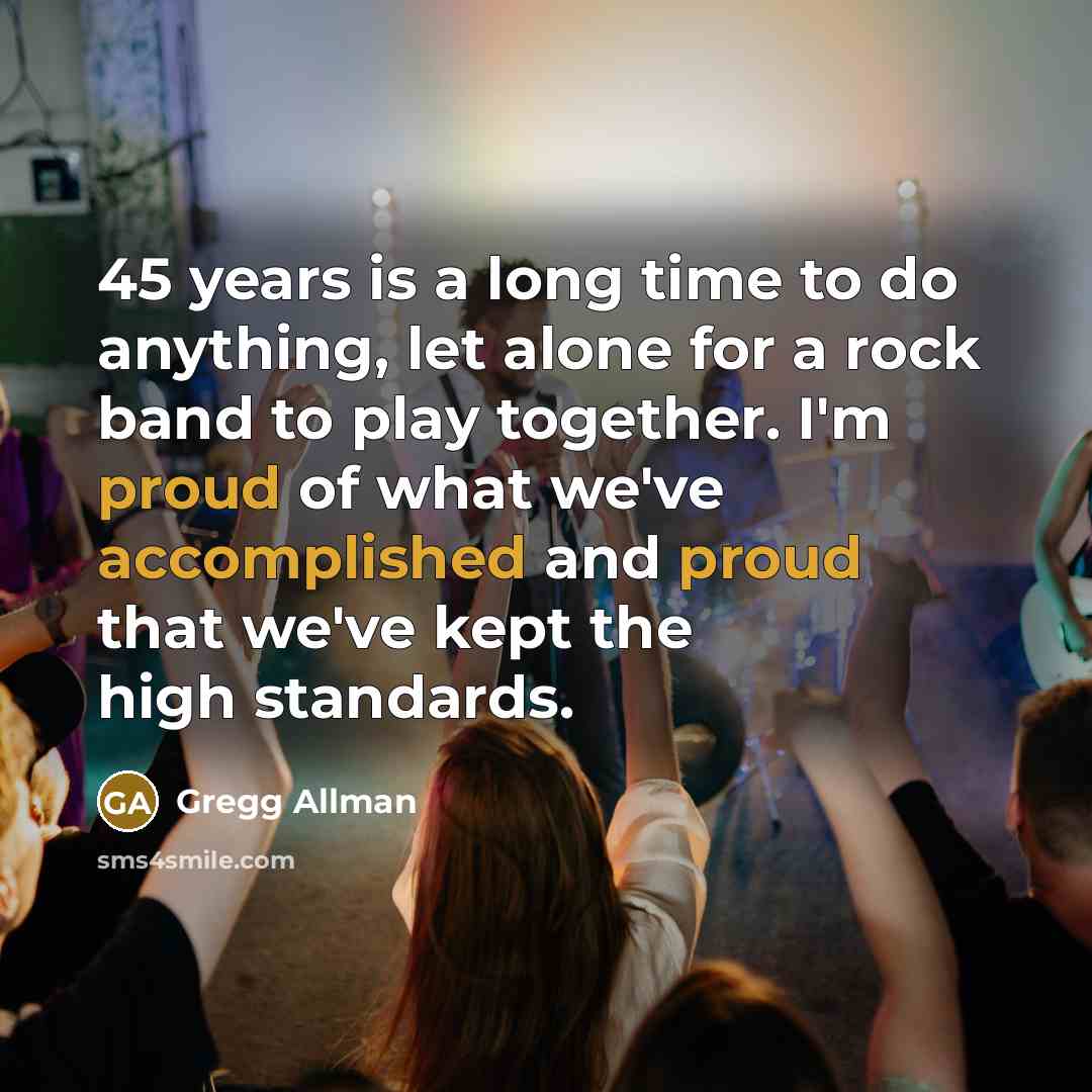 “45 years is a long time to do anything, let alone for a rock band to play together. I'm proud of what we've accomplished and proud that we've kept the high standards.” quote by Gregg Allman