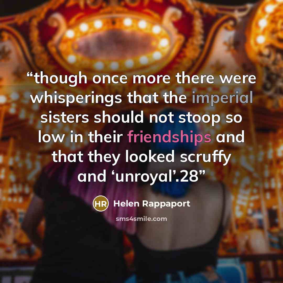 “though once more there were whisperings that the imperial sisters should not stoop so low in their friendships and that they looked scruffy and ‘unroyal’.28” quote by Helen Rappaport