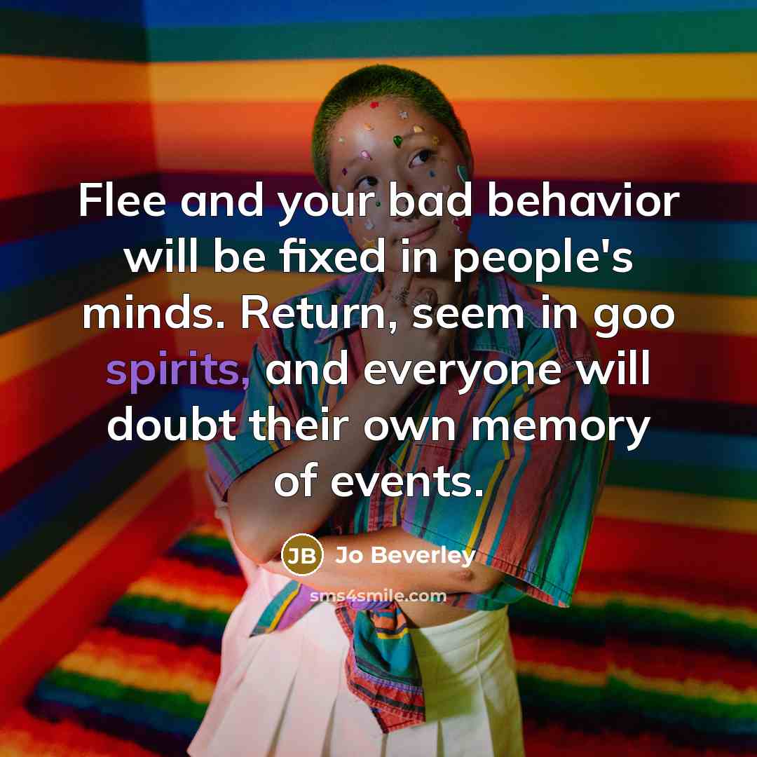 “Flee and your bad behavior will be fixed in people's minds. Return, seem in goo spirits, and everyone will doubt their own memory of events.” quote by Jo Beverley