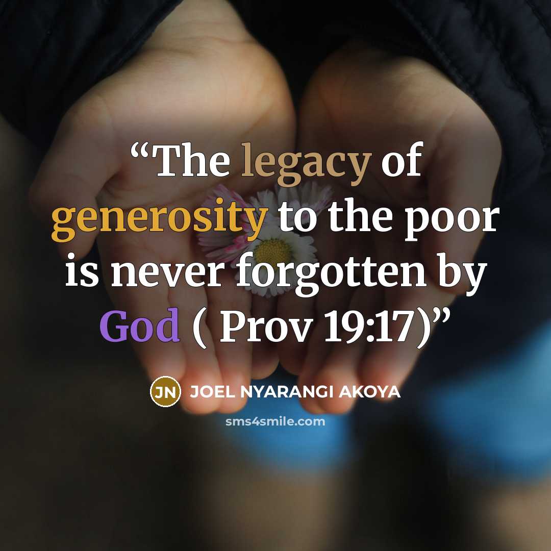“The legacy of generosity to the poor is never forgotten by God ( Prov 19:17)” quote by JOEL NYARANGI AKOYA