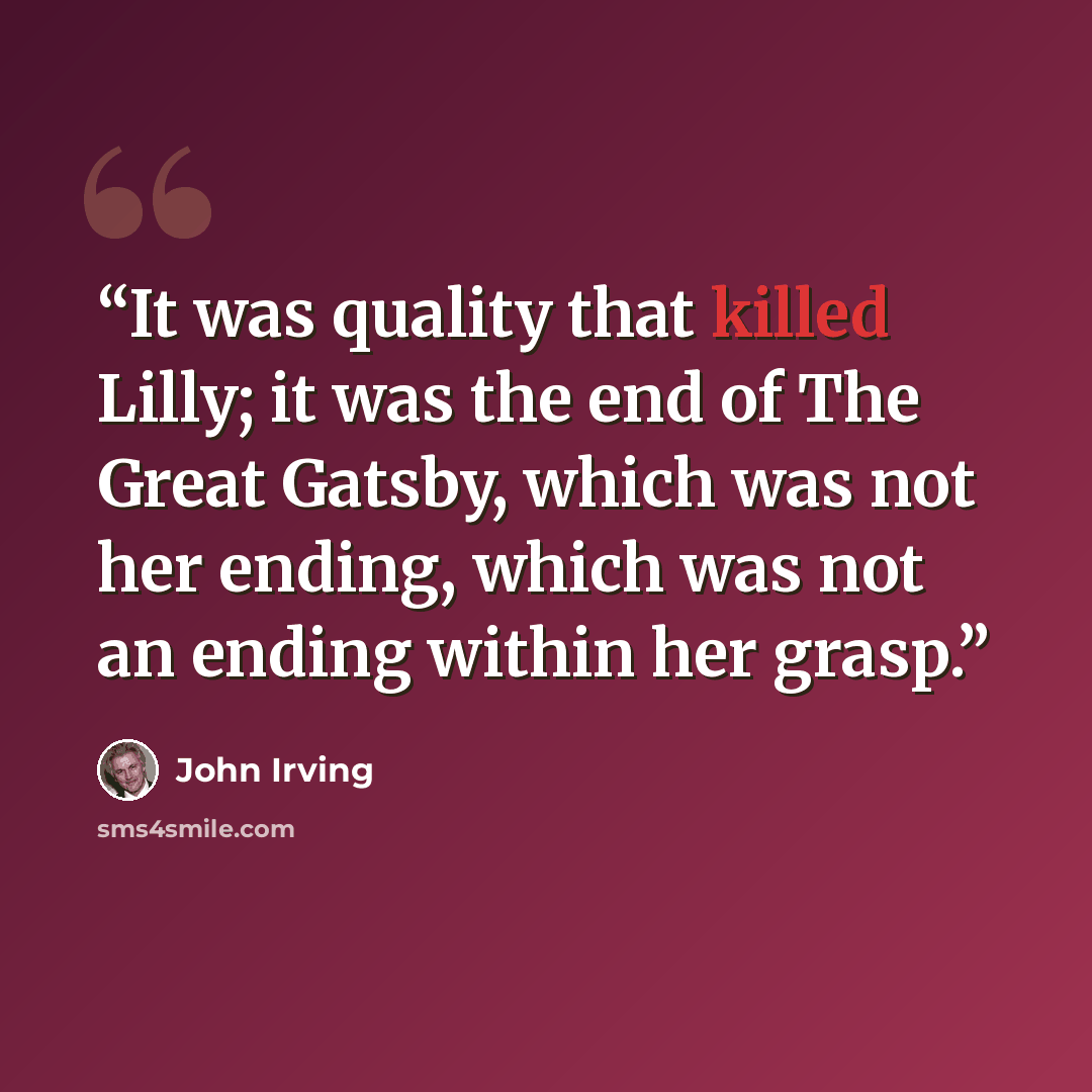 “It was quality that killed Lilly; it was the end of The Great Gatsby, which was not her ending, which was not an ending within her grasp.” quote by John Irving