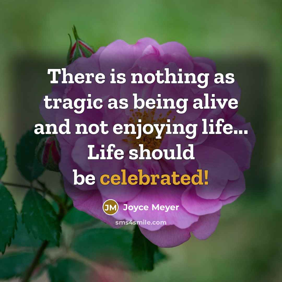 “There is nothing as tragic as being alive and not enjoying life... Life should be celebrated!” quote by Joyce Meyer