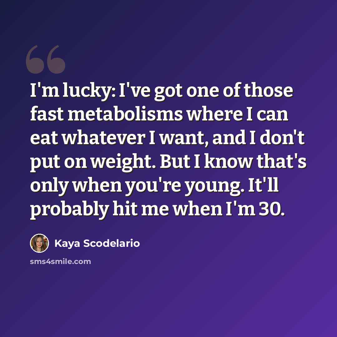 “I'm lucky: I've got one of those fast metabolisms where I can eat whatever I want, and I don't put on weight. But I know that's only when you're young. It'll probably hit me when I'm 30.” quote by Kaya Scodelario