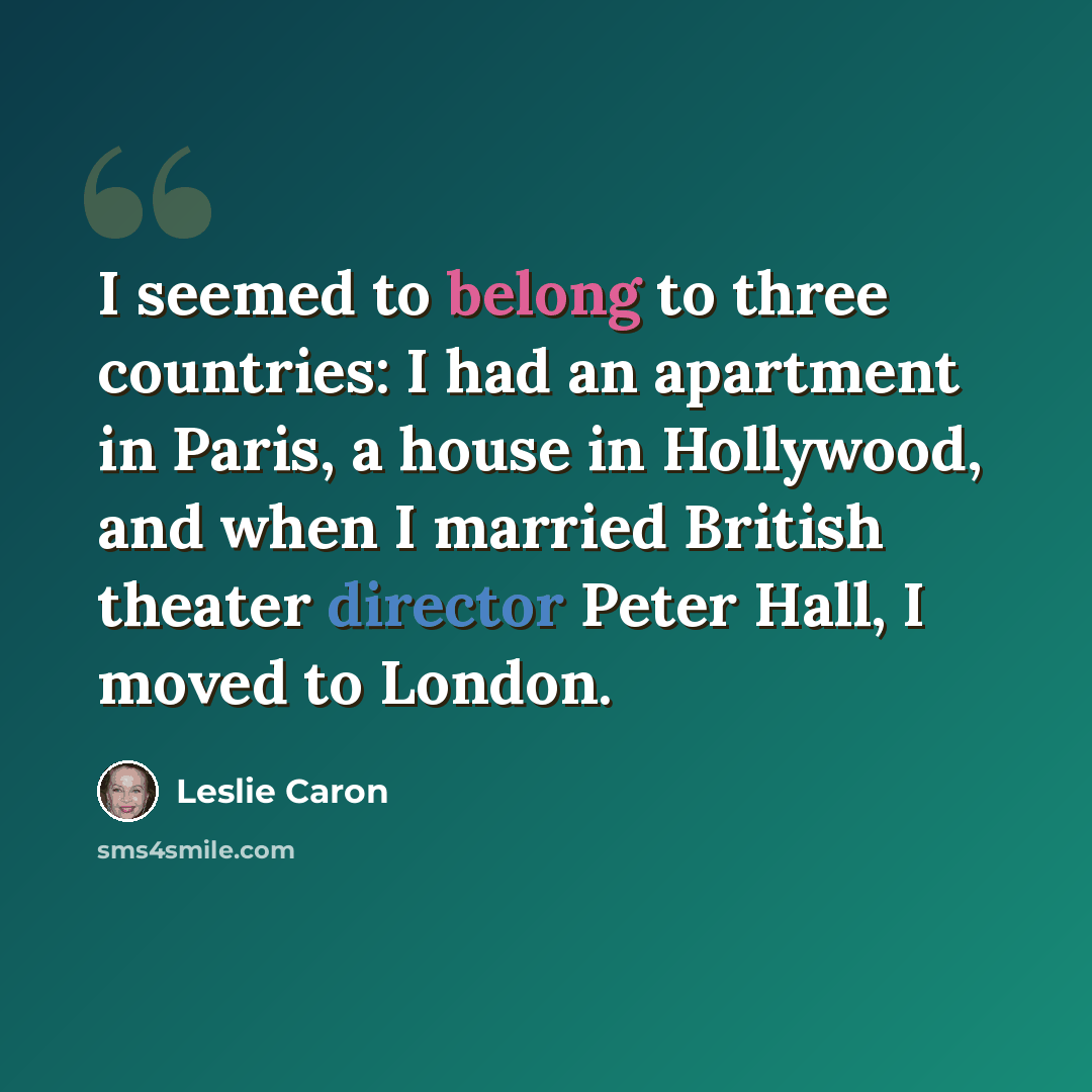 “I seemed to belong to three countries: I had an apartment in Paris, a house in Hollywood, and when I married British theater director Peter Hall, I moved to London.” quote by Leslie Caron
