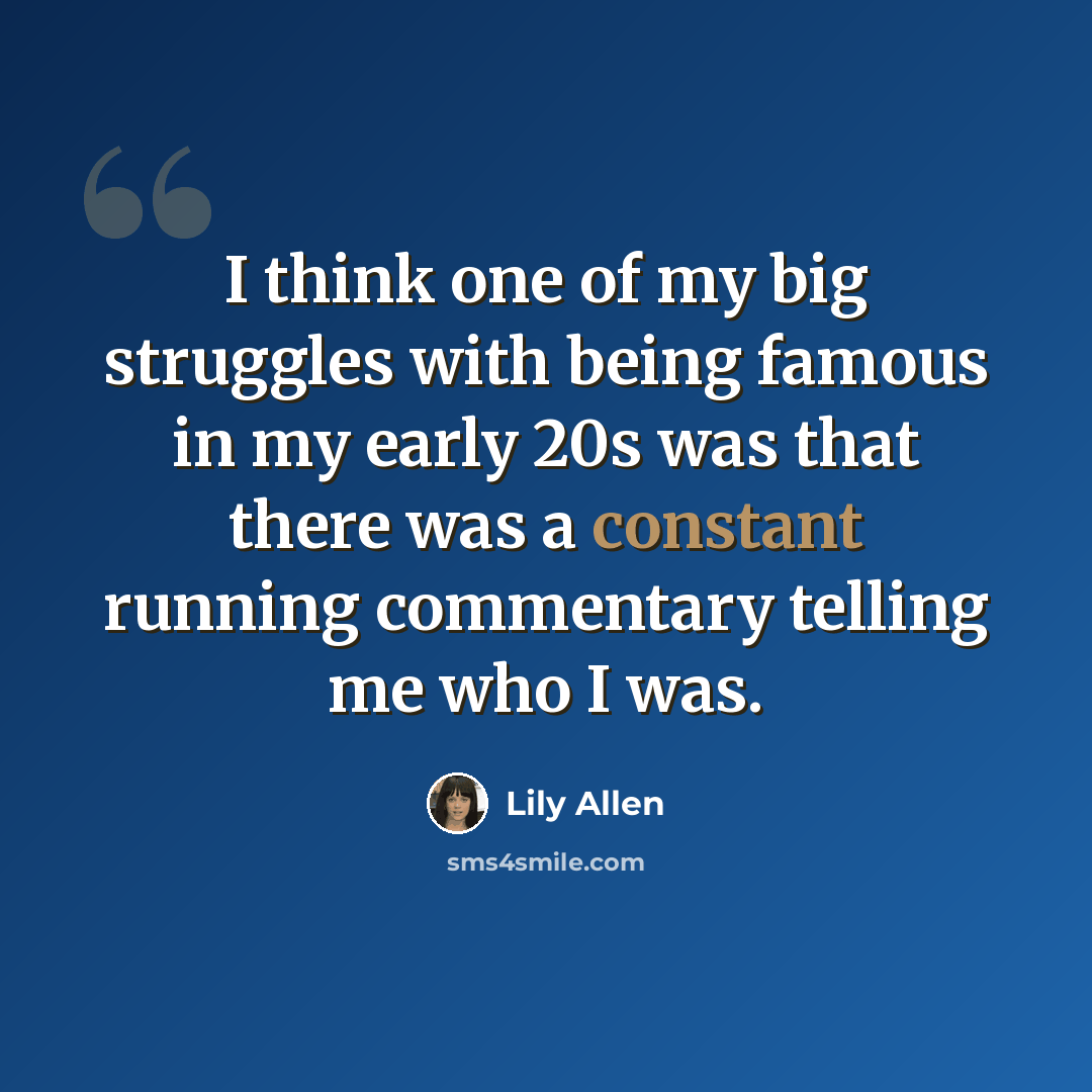 “I think one of my big struggles with being famous in my early 20s was that there was a constant running commentary telling me who I was.” quote by Lily Allen