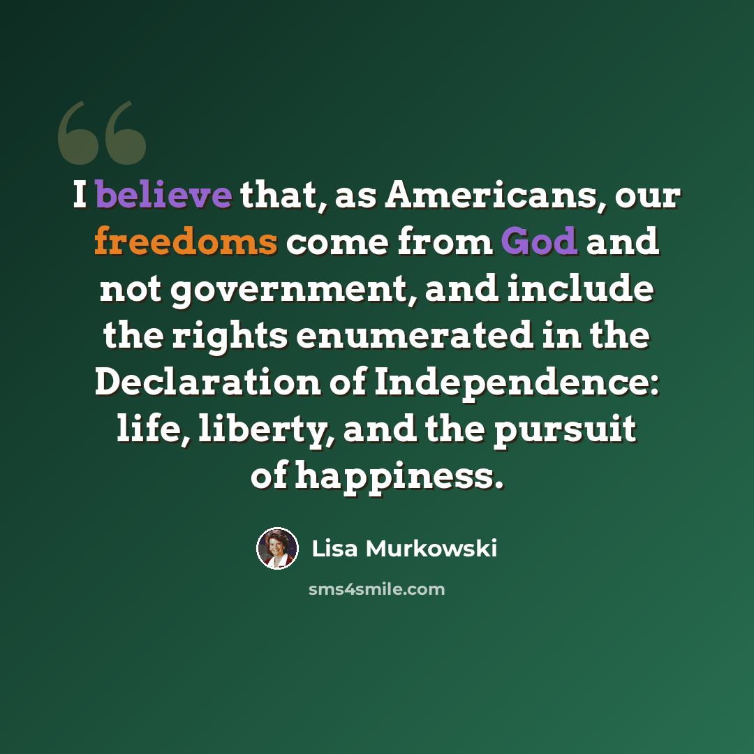“I believe that, as Americans, our freedoms come from God and not government, and include the rights enumerated in the Declaration of Independence: life, liberty, and the pursuit of happiness.” quote by Lisa Murkowski