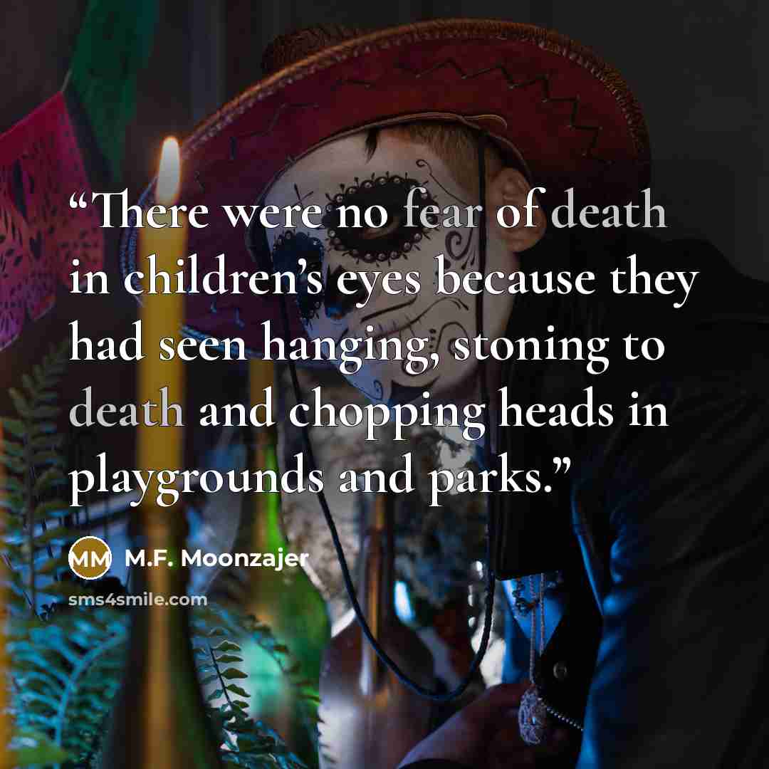 “There were no fear of death in children’s eyes because they had seen hanging, stoning to death and chopping heads in playgrounds and parks.” quote by M.F. Moonzajer
