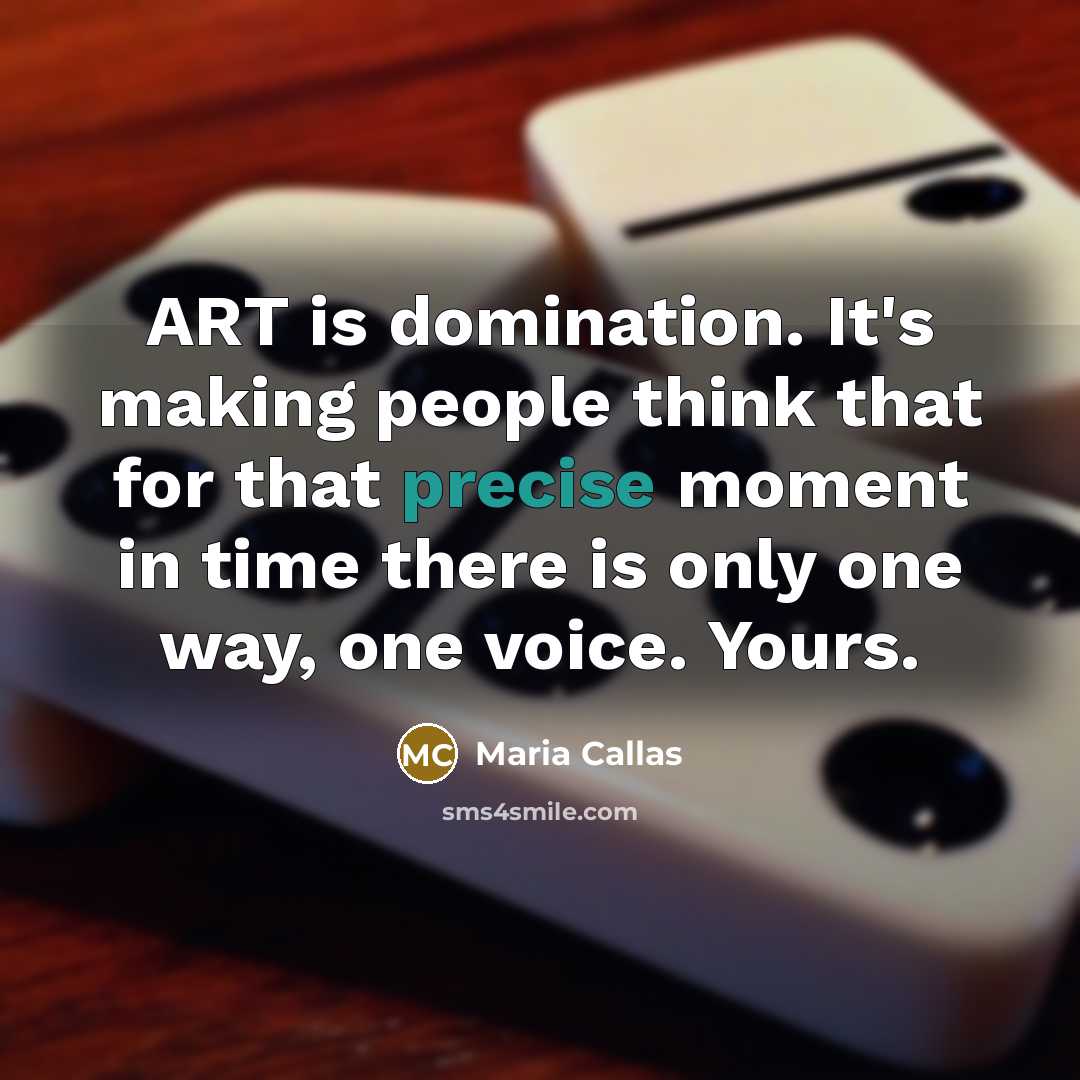 “ART is domination. It's making people think that for that precise moment in time there is only one way, one voice. Yours.” quote by Maria Callas