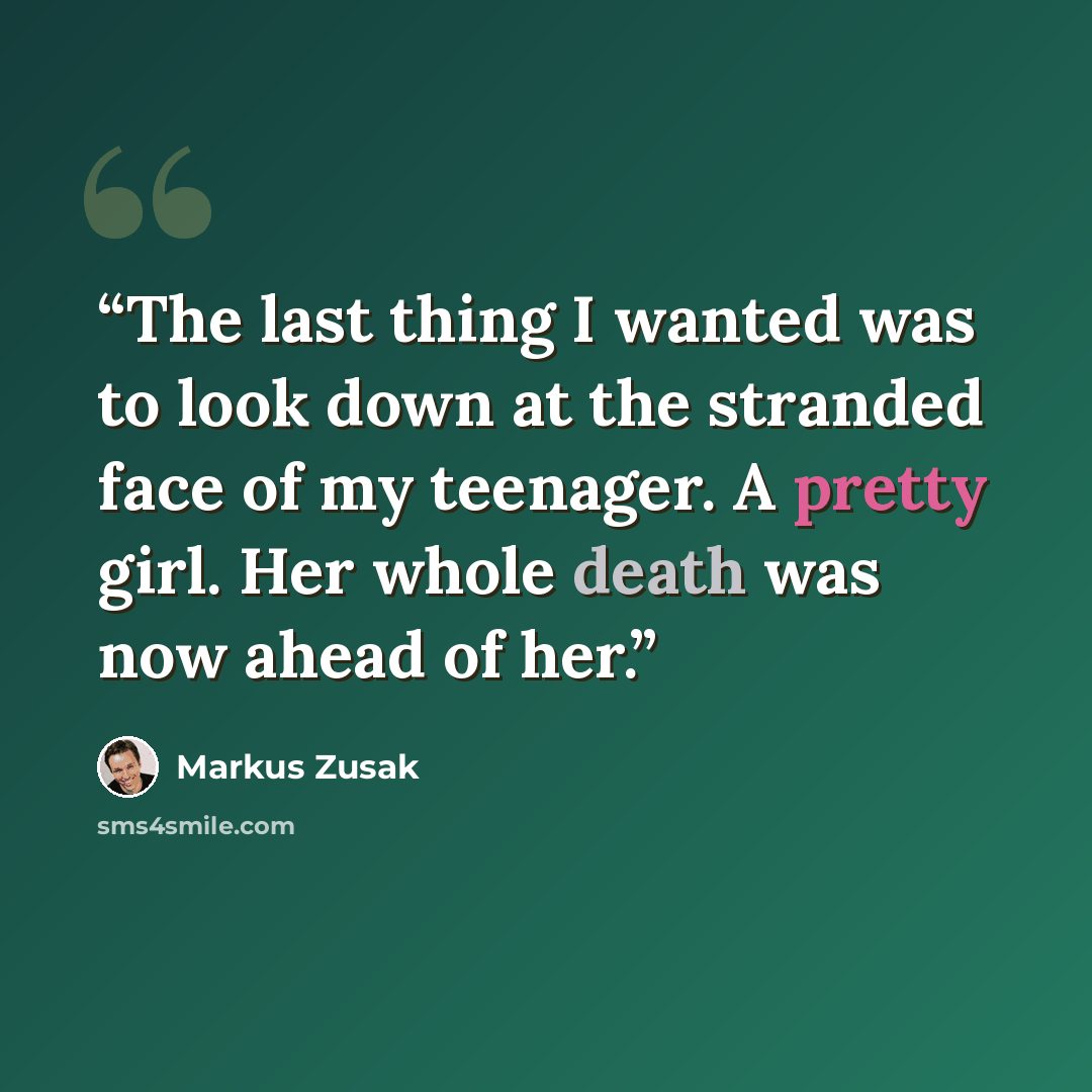 “The last thing I wanted was to look down at the stranded face of my teenager. A pretty girl. Her whole death was now ahead of her.” quote by Markus Zusak