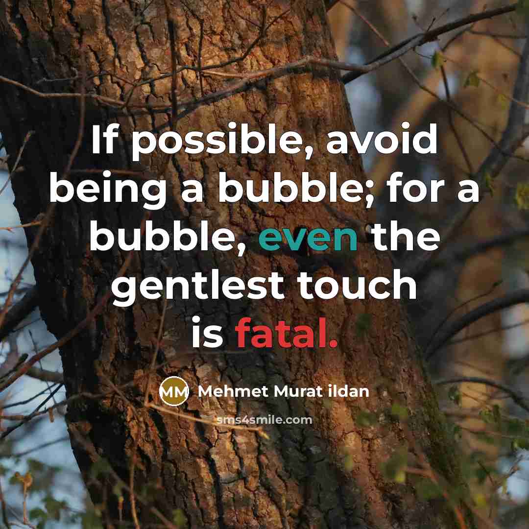 “If possible, avoid being a bubble; for a bubble, even the gentlest touch is fatal.” quote by Mehmet Murat Ildan
