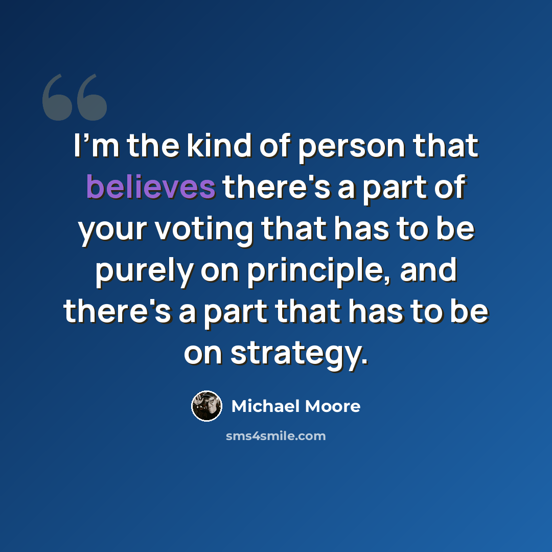 “I'm the kind of person that believes there's a part of your voting that has to be purely on principle, and there's a part that has to be on strategy.” quote by Michael Moore