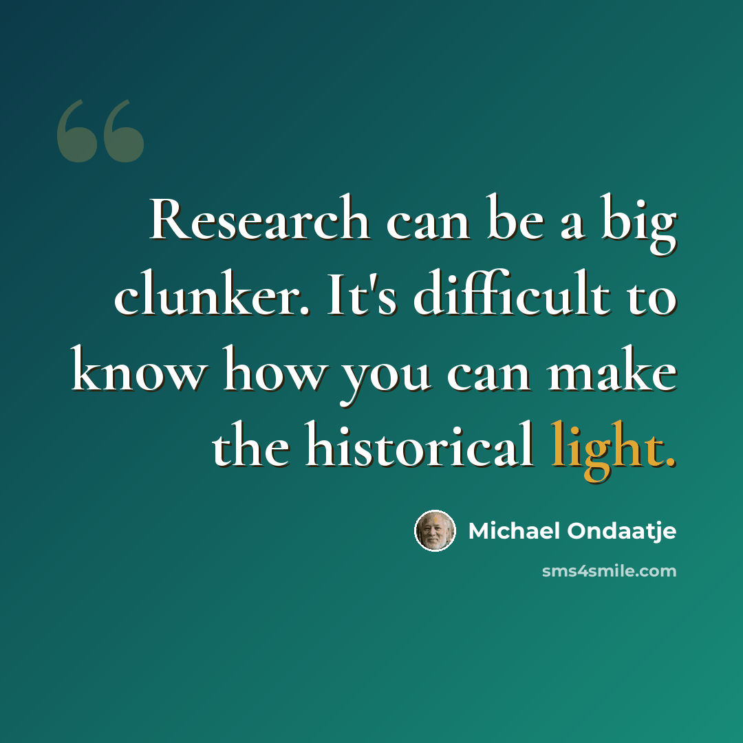 “Research can be a big clunker. It's difficult to know how you can make the historical light.” quote by Michael Ondaatje