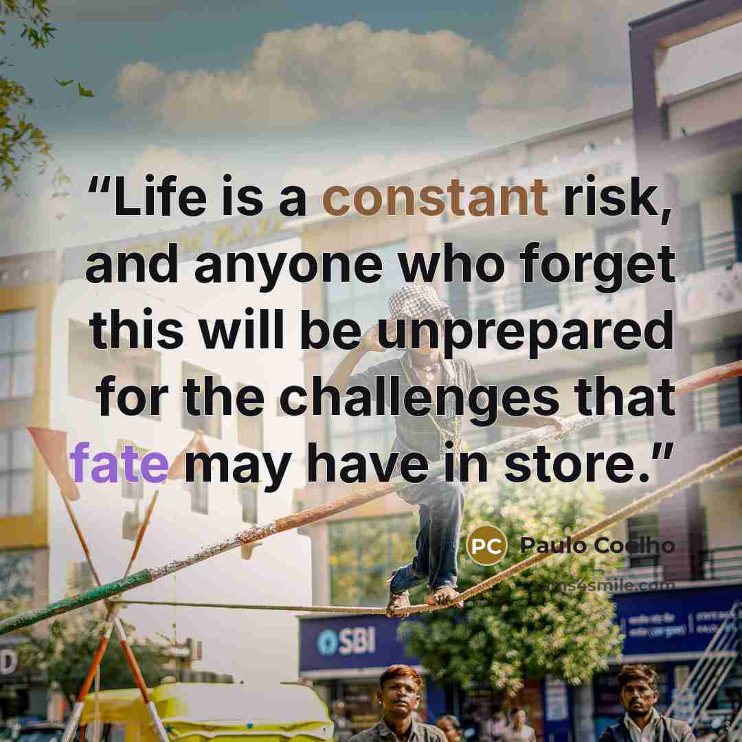 “Life is a constant risk, and anyone who forget this will be unprepared for the challenges that fate may have in store.” quote by Paulo Coelho
