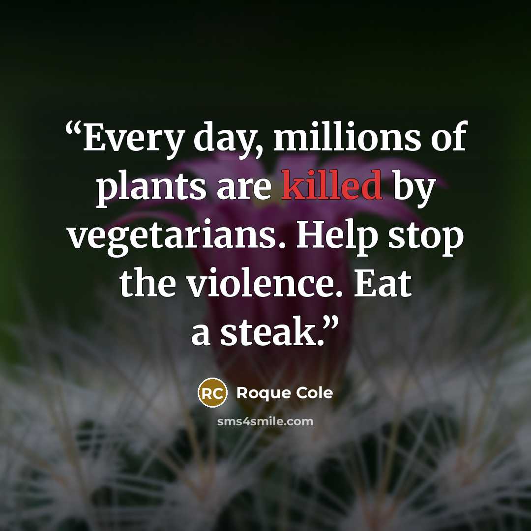 “Every day, millions of plants are killed by vegetarians. Help stop the violence. Eat a steak.” quote by Roque Cole