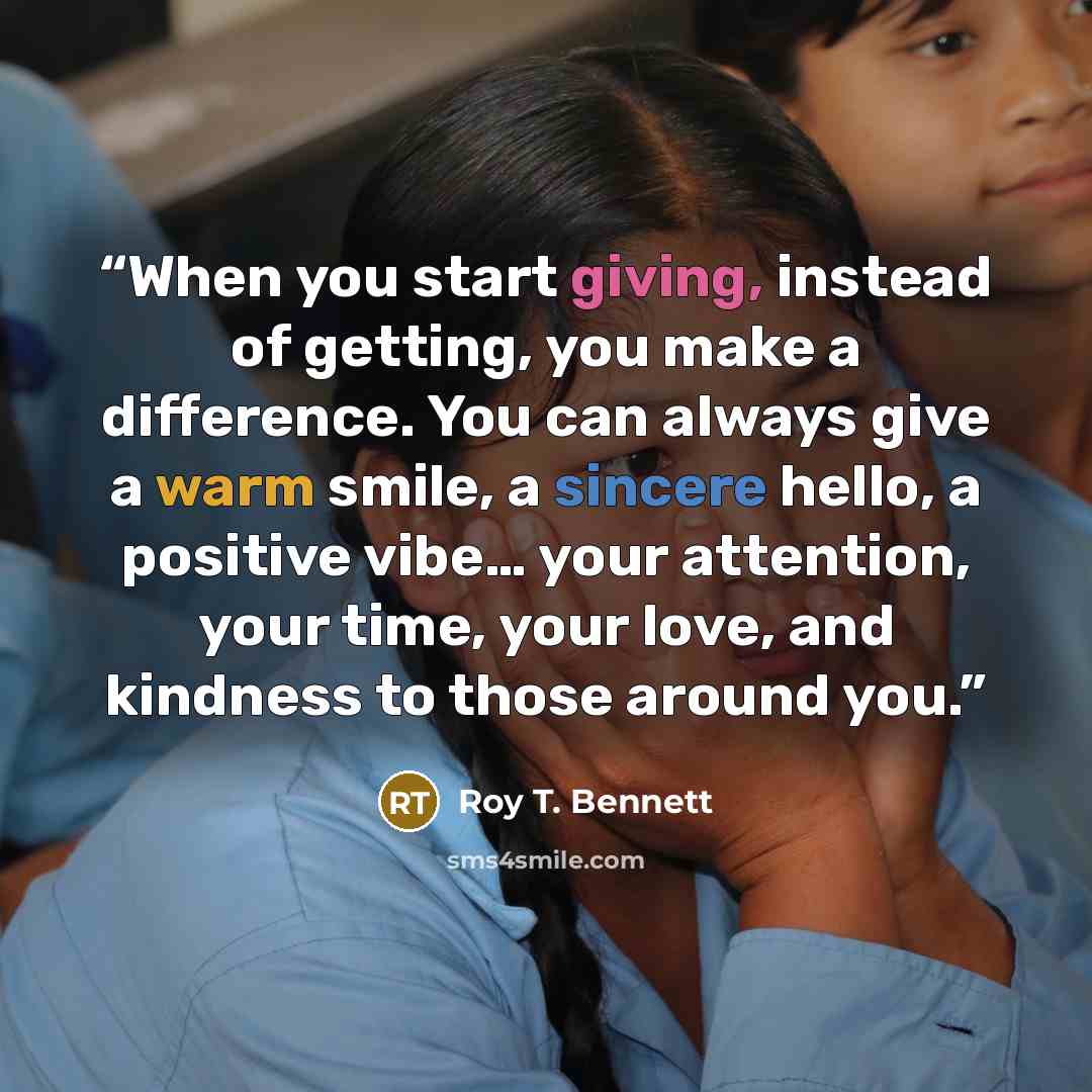 “When you start giving, instead of getting, you make a difference. You can always give a warm smile, a sincere hello, a positive vibe… your attention, your time, your love, and kindness to those around you.” quote by Roy T. Bennett
