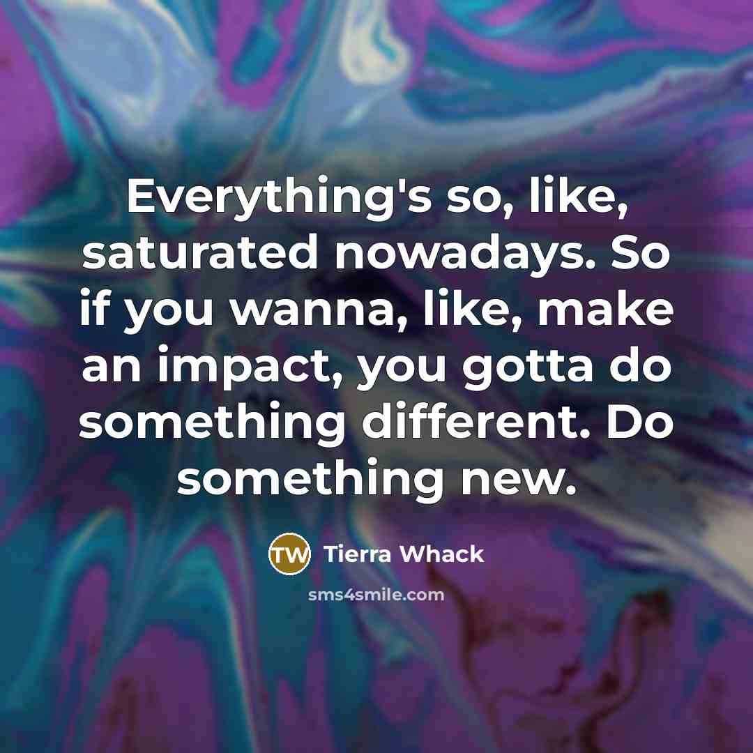 “Everything's so, like, saturated nowadays. So if you wanna, like, make an impact, you gotta do something different. Do something new.” quote by Tierra Whack