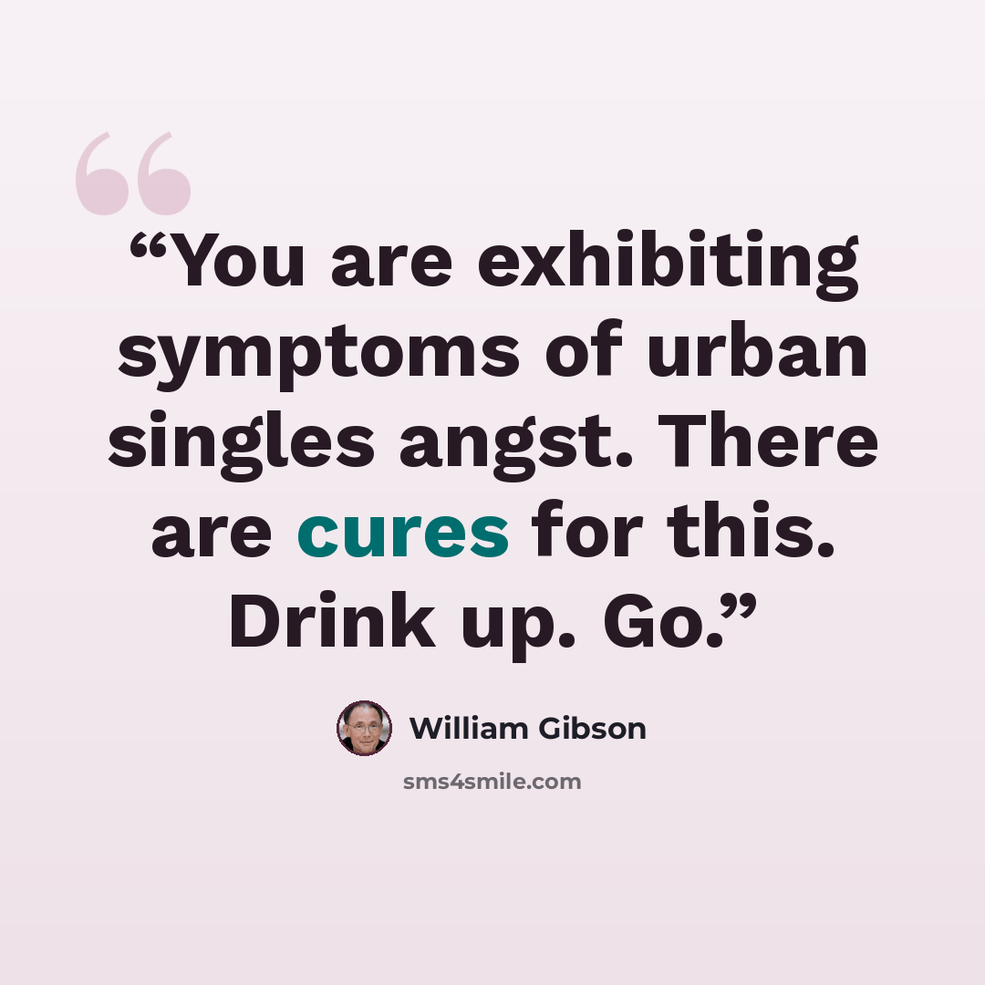 “You are exhibiting symptoms of urban singles angst. There are cures for this. Drink up. Go.” quote by William Gibson