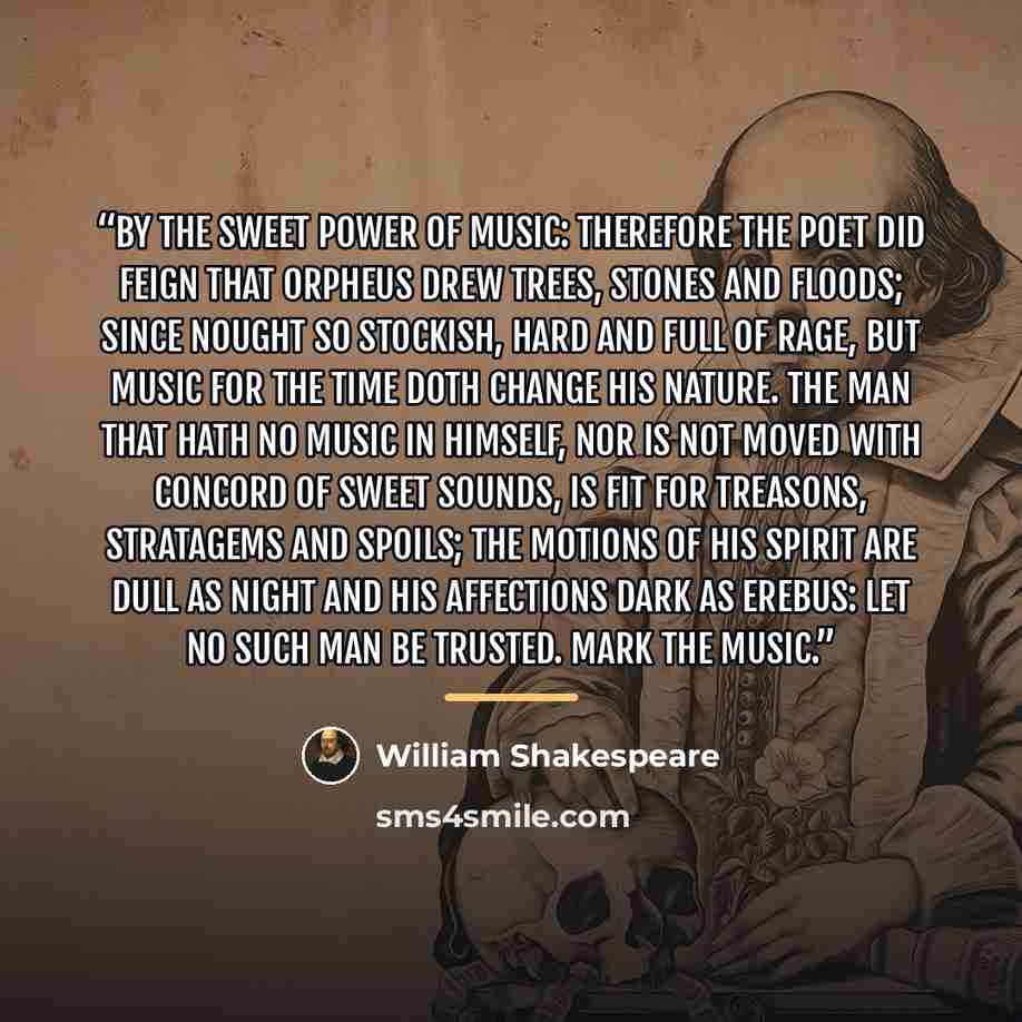 “By the sweet power of music: therefore the poet did feign that Orpheus drew trees, stones and floods; since nought so stockish, hard and full of rage, but music for the time doth change his nature. The man that hath no music in himself, nor is not moved with concord of sweet sounds, is fit for…” quote by William Shakespeare