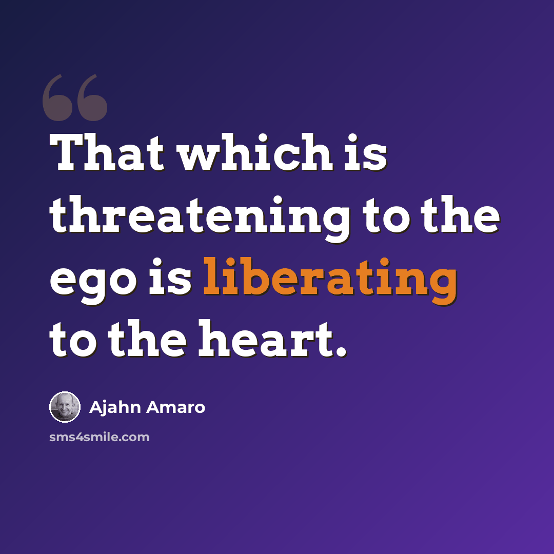 “That which is threatening to the ego is liberating to the heart.” quote by Ajahn Amaro