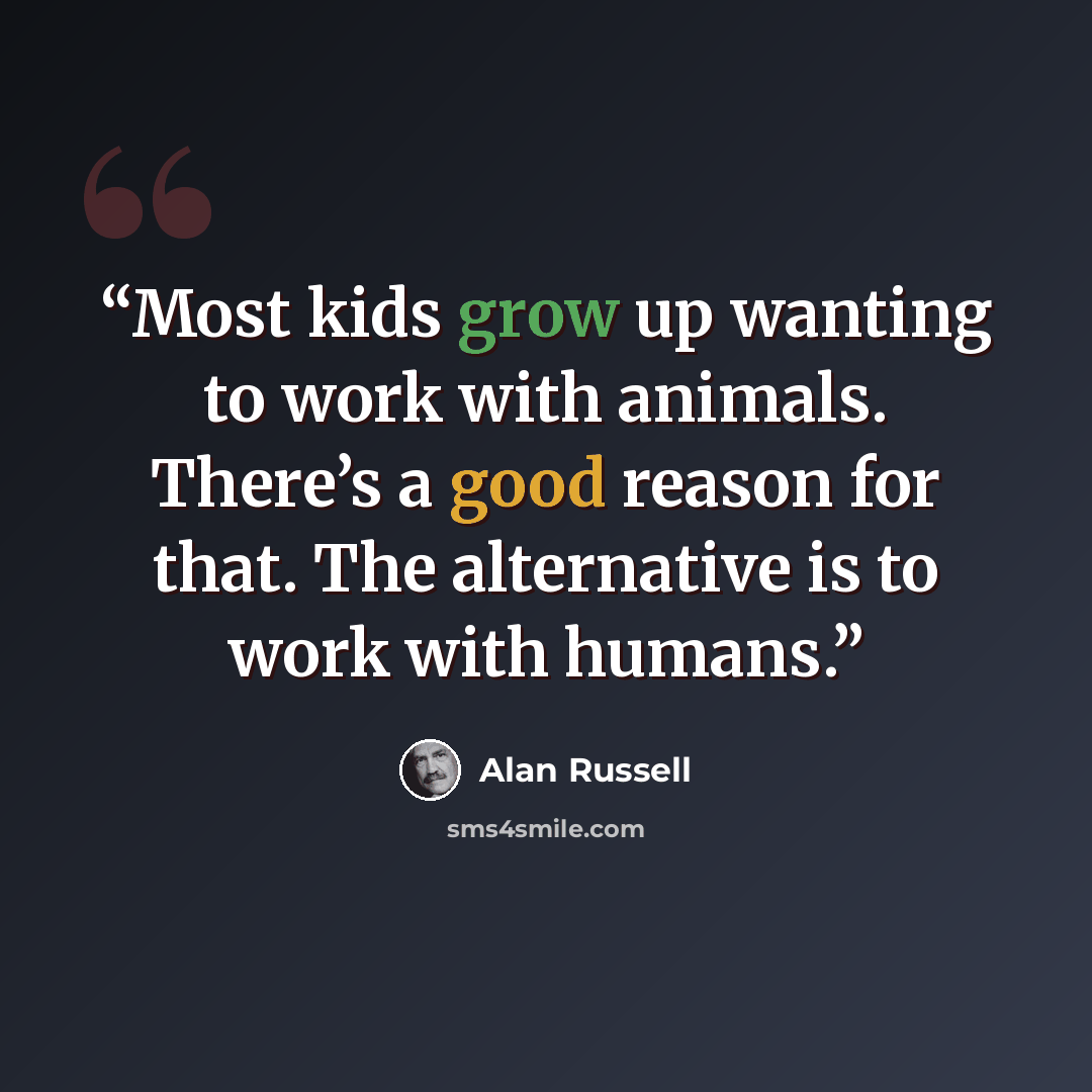 “Most kids grow up wanting to work with animals. There’s a good reason for that. The alternative is to work with humans.” quote by Alan Russell