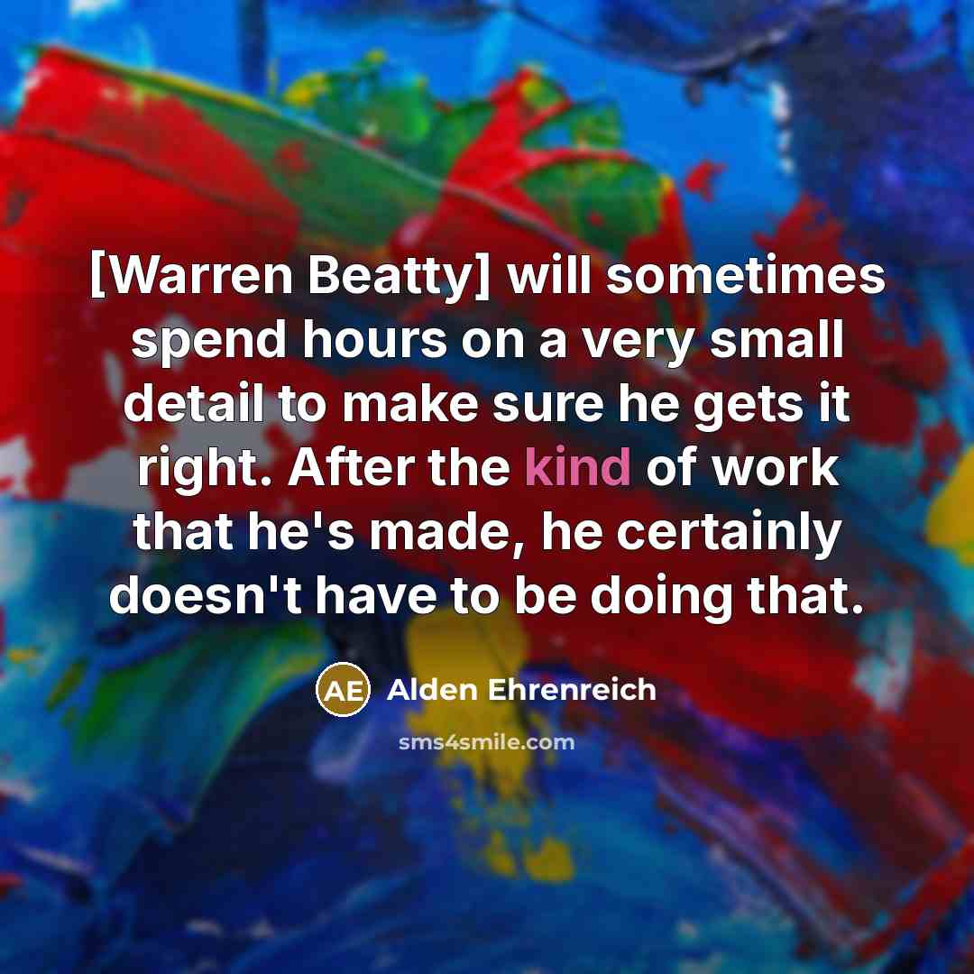“[Warren Beatty] will sometimes spend hours on a very small detail to make sure he gets it right. After the kind of work that he's made, he certainly doesn't have to be doing that.” quote by Alden Ehrenreich