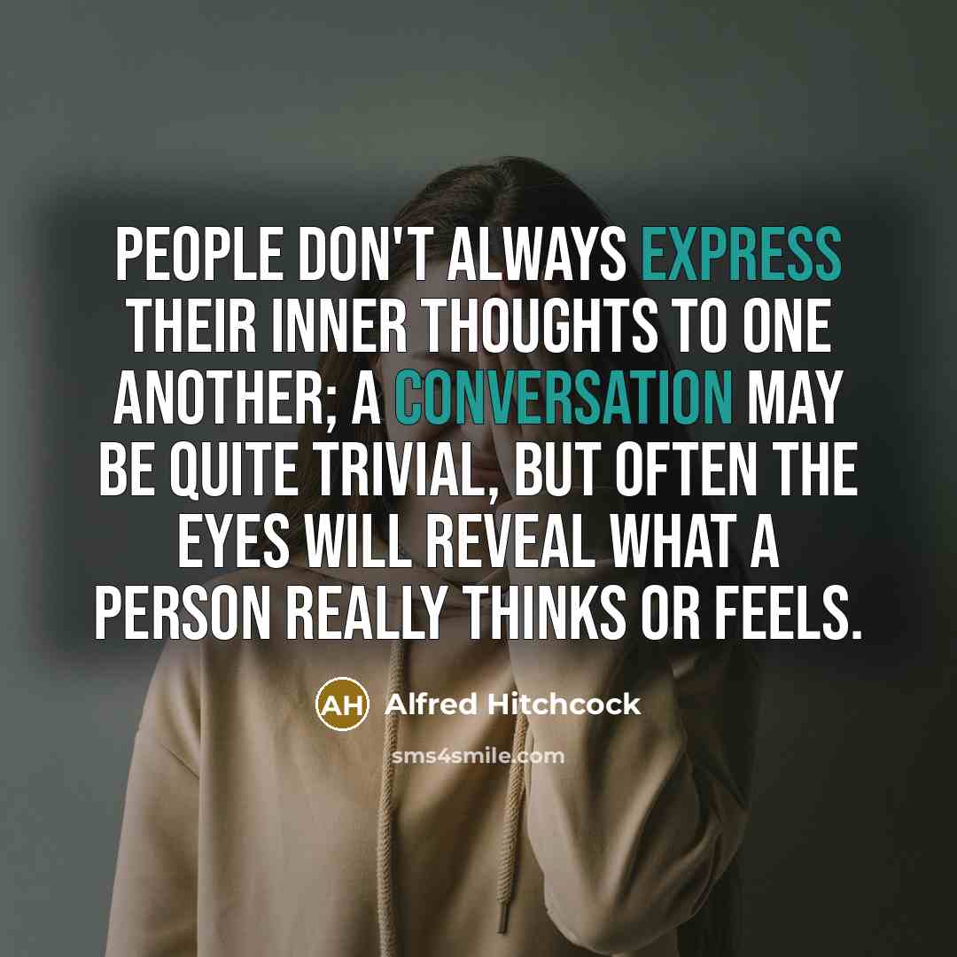 “People don't always express their inner thoughts to one another; a conversation may be quite trivial, but often the eyes will reveal what a person really thinks or feels.” quote by Alfred Hitchcock