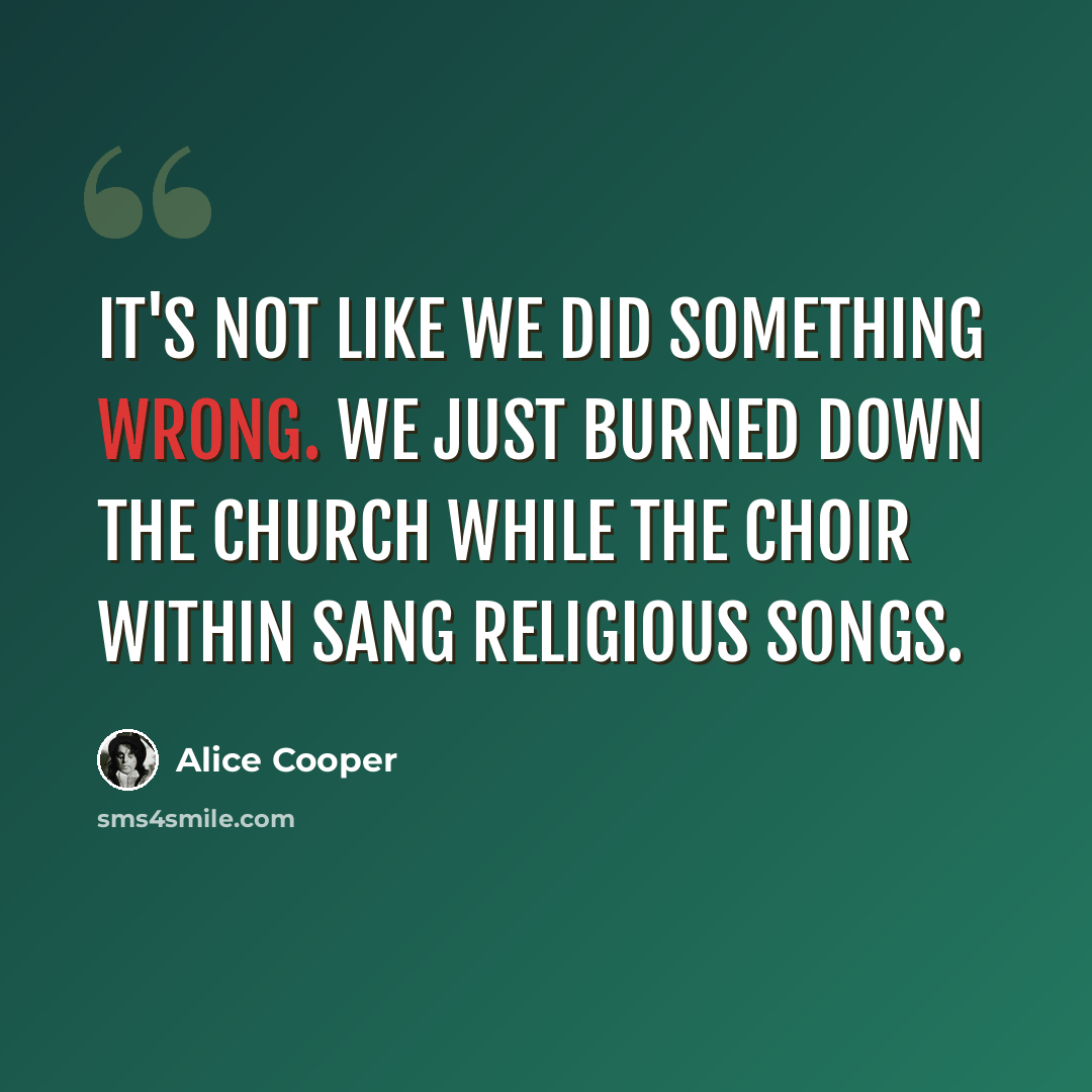 “It's not like we did something wrong. We just burned down the church while the choir within sang religious songs.” quote by Alice Cooper