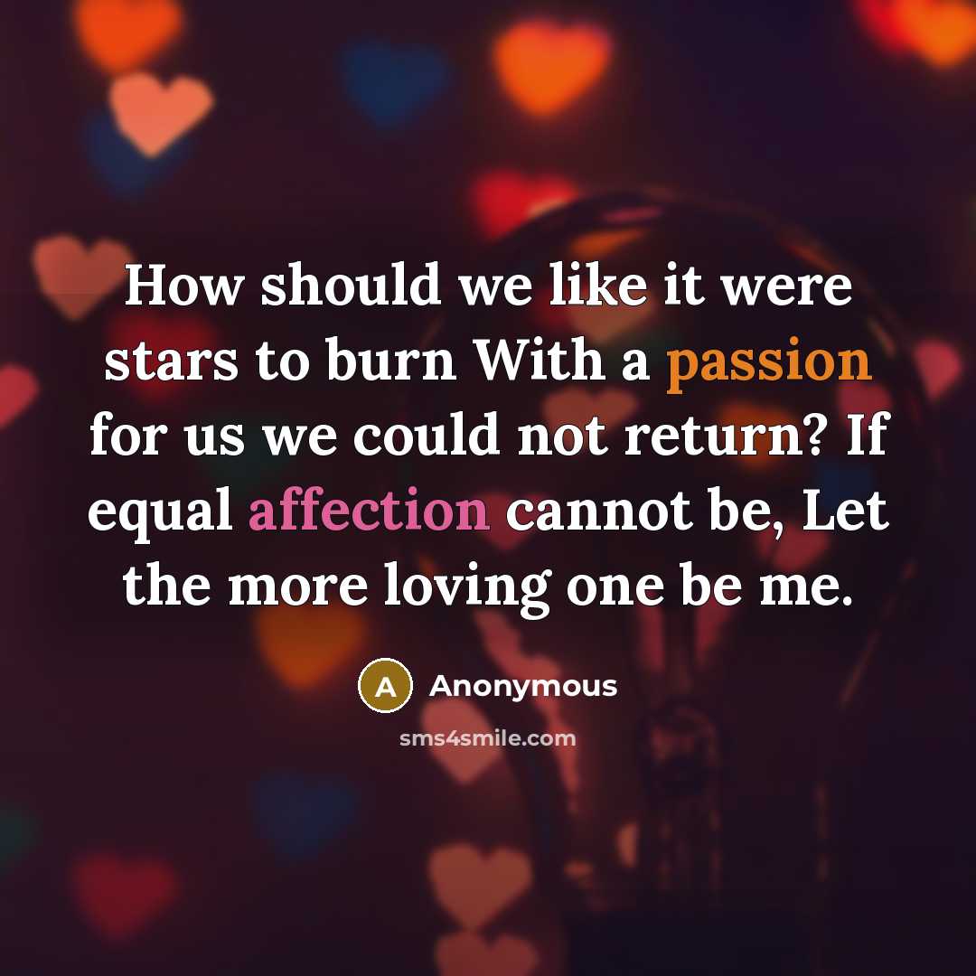 “How should we like it were stars to burn With a passion for us we could not return? If equal affection cannot be, Let the more loving one be me.” quote by Anonymous