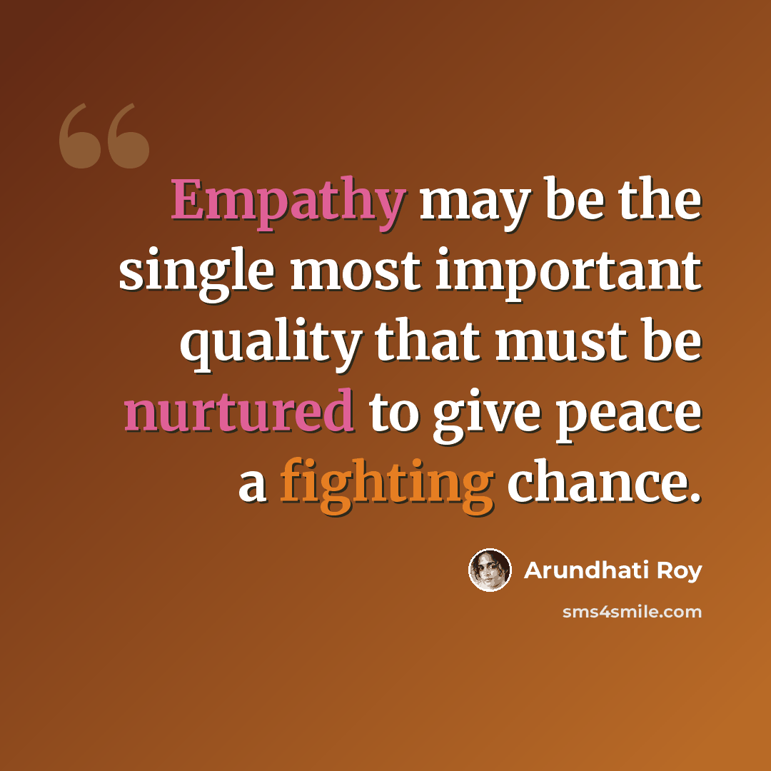 “Empathy may be the single most important quality that must be nurtured to give peace a fighting chance.” quote by Arundhati Roy