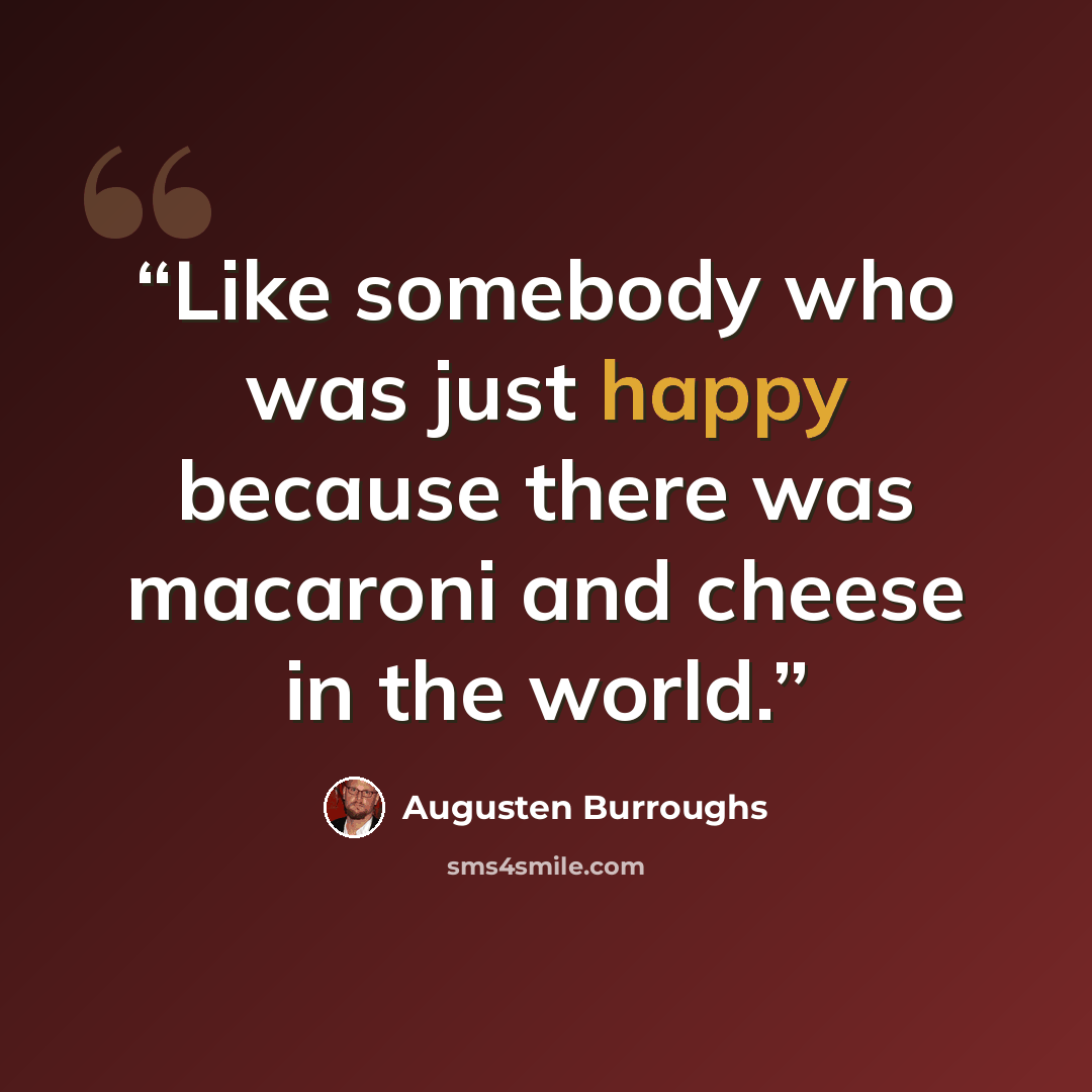 “Like somebody who was just happy because there was macaroni and cheese in the world.” quote by Augusten Burroughs