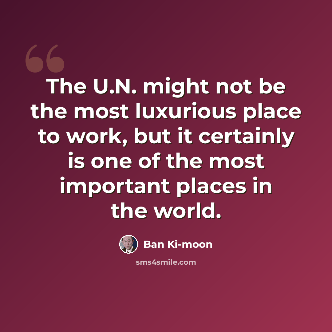 “The U.N. might not be the most luxurious place to work, but it certainly is one of the most important places in the world.” quote by Ban Ki-moon