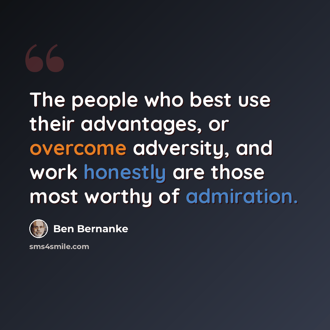 “The people who best use their advantages, or overcome adversity, and work honestly are those most worthy of admiration.” quote by Ben Bernanke
