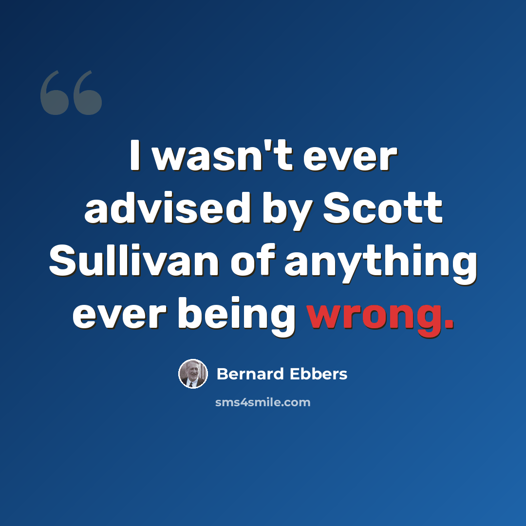 “I wasn't ever advised by Scott Sullivan of anything ever being wrong.” quote by Bernard Ebbers