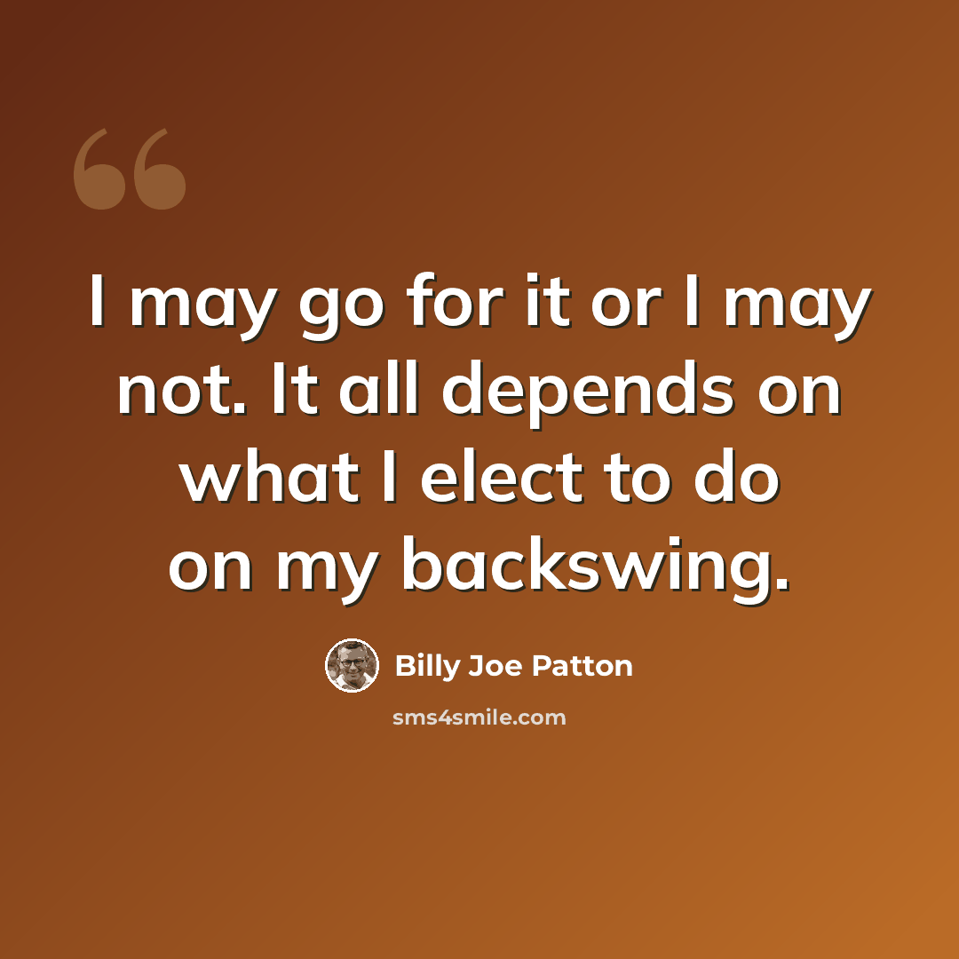 “I may go for it or I may not. It all depends on what I elect to do on my backswing.” quote by Billy Joe Patton
