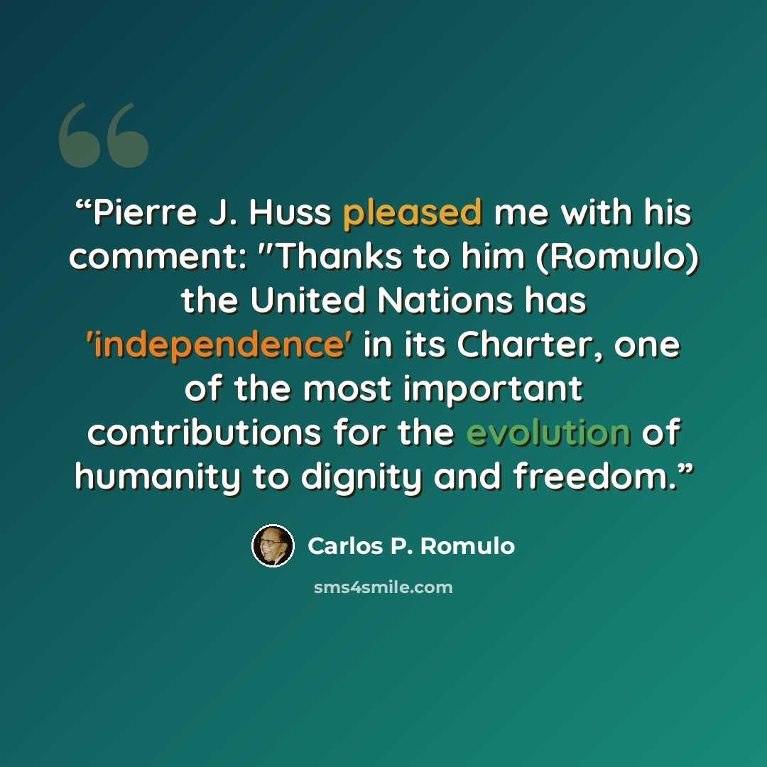 “Pierre J. Huss pleased me with his comment: "Thanks to him (Romulo) the United Nations has 'independence' in its Charter, one of the most important contributions for the evolution of humanity to dignity and freedom.” quote by Carlos P. Romulo