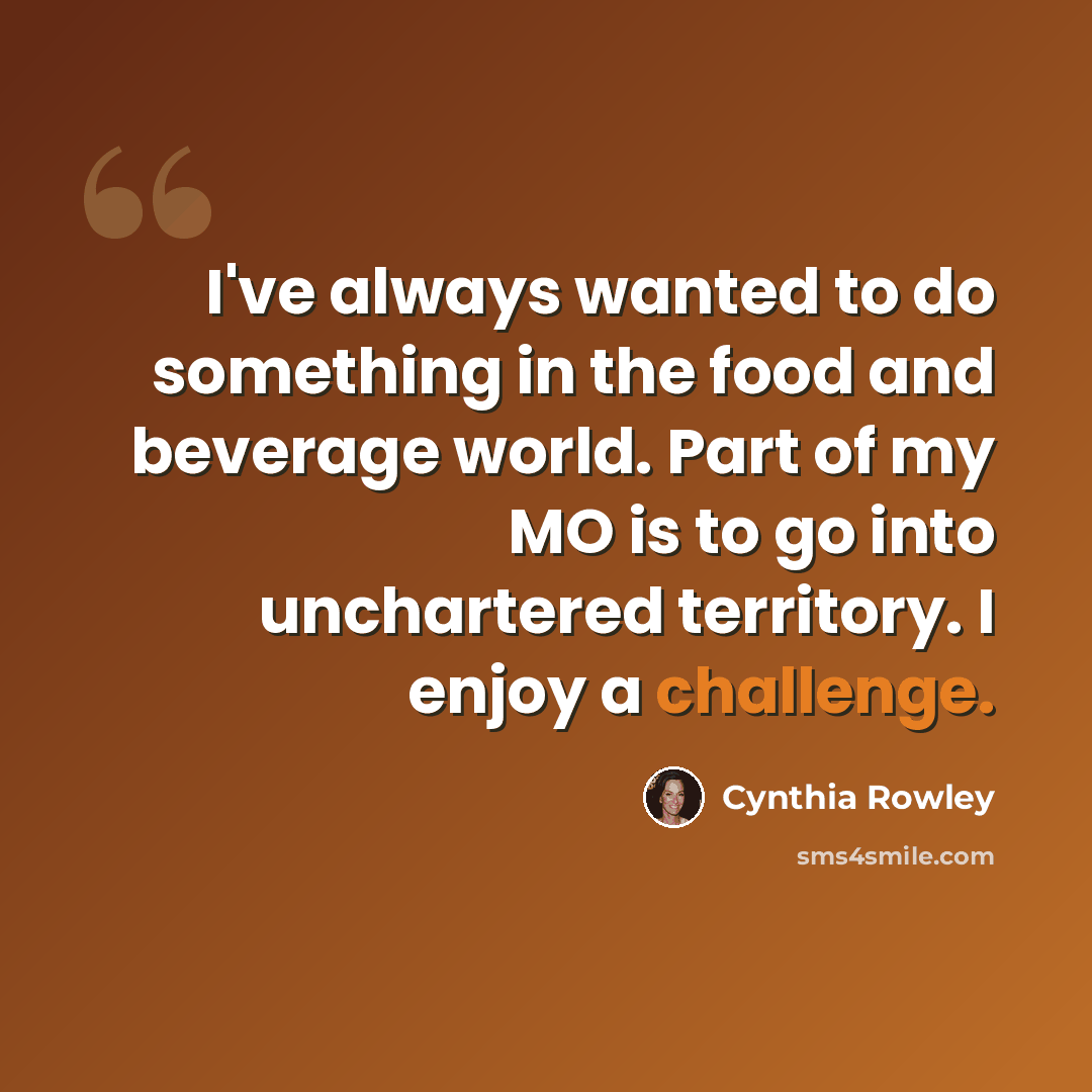 “I've always wanted to do something in the food and beverage world. Part of my MO is to go into unchartered territory. I enjoy a challenge.” quote by Cynthia Rowley