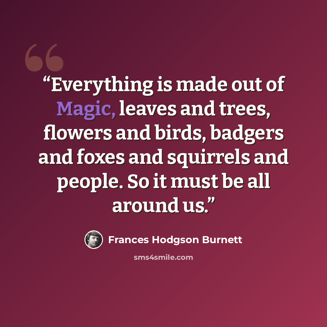 “Everything is made out of Magic, leaves and trees, flowers and birds, badgers and foxes and squirrels and people. So it must be all around us.” quote by Frances Hodgson Burnett